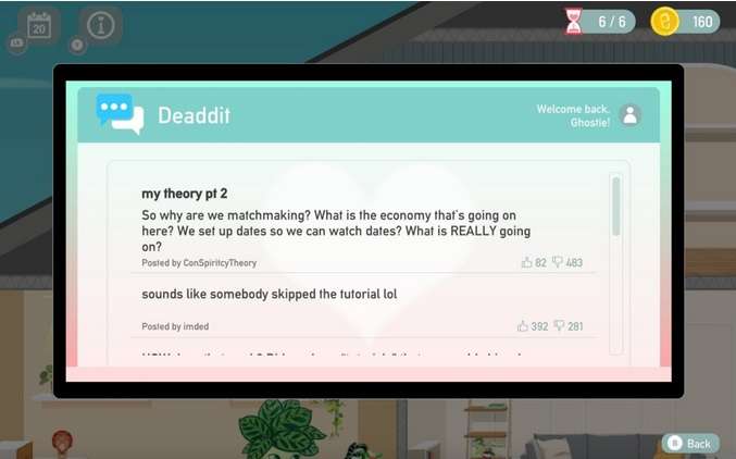 While a player might have questions the game refuses to answer, Love, Ghostie doesn’t take itself too seriously and is willing to poke fun at its own premise. Within the game, there is an online ghost forum called Deaddit with a message board where other ghosts can ask questions and get advice. In addition to helping players who are stuck, the forums sometimes feature a poster that questions the game’s entire plot, demanding answers about why they are matchmaking and the true intentions of Ghostina. The forum’s “moderator” often deletes these threads before any real answers are given, adding a layer of satire that is as adorable as the rest of the game.
